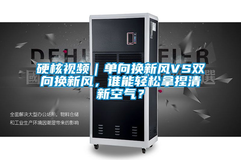 硬核視頻｜單向換新風(fēng)VS雙向換新風(fēng)，誰(shuí)能輕松拿捏清新空氣？