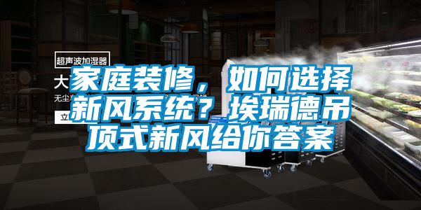 家庭裝修，如何選擇新風(fēng)系統？埃瑞德吊頂式新風(fēng)給你答案