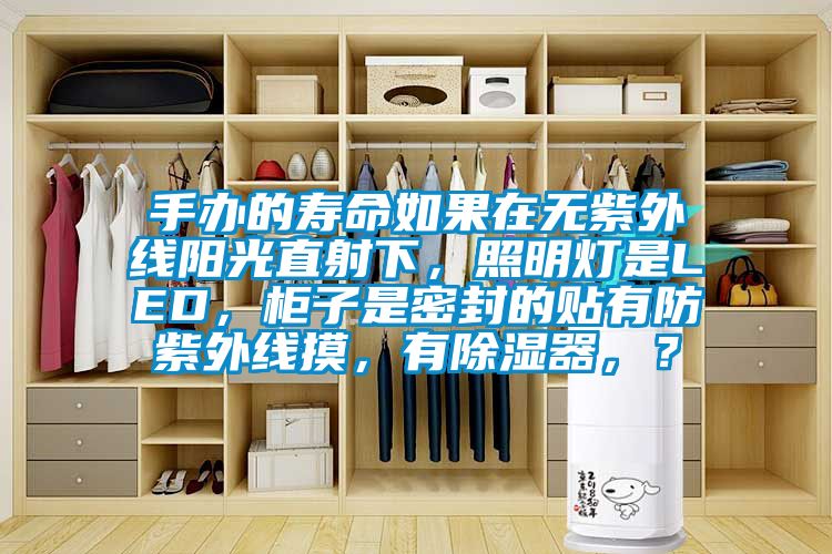 手辦的壽命如果在無(wú)紫外線(xiàn)陽(yáng)光直射下，照明燈是LED，柜子是密封的貼有防紫外線(xiàn)摸，有除濕器，？