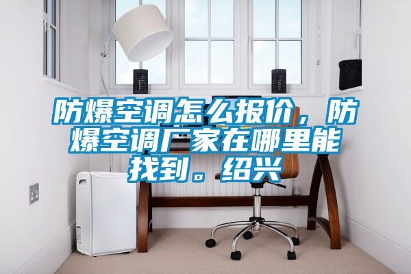 防爆空調怎么報價(jià)，防爆空調廠(chǎng)家在哪里能找到。紹興