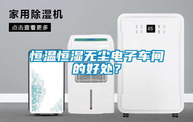 恒溫恒濕無(wú)塵電子車(chē)間的好處？