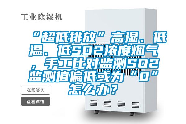 “超低排放”高濕、低溫、低SO2濃度煙氣，手工比對監測SO2監測值偏低或為“0”怎么辦？