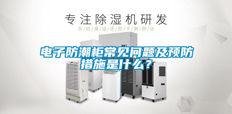 電子防潮柜常見(jiàn)問(wèn)題及預防措施是什么？