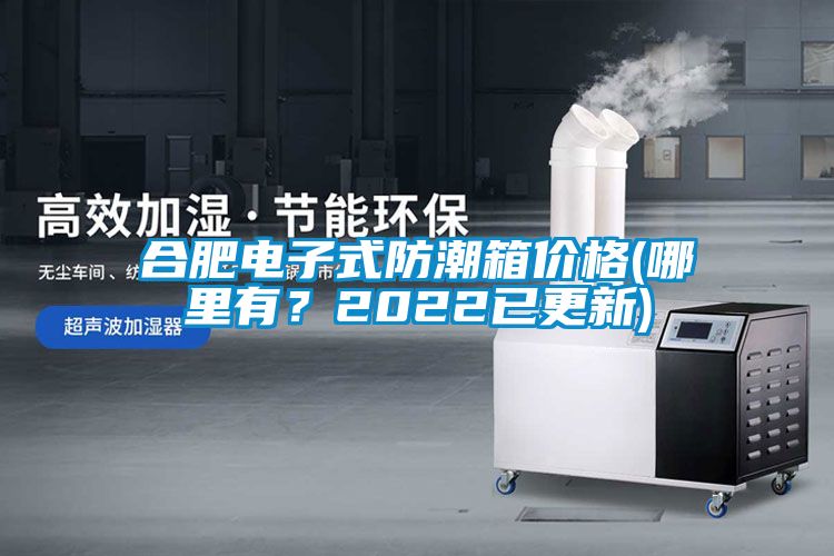合肥電子式防潮箱價(jià)格(哪里有？2022已更新)